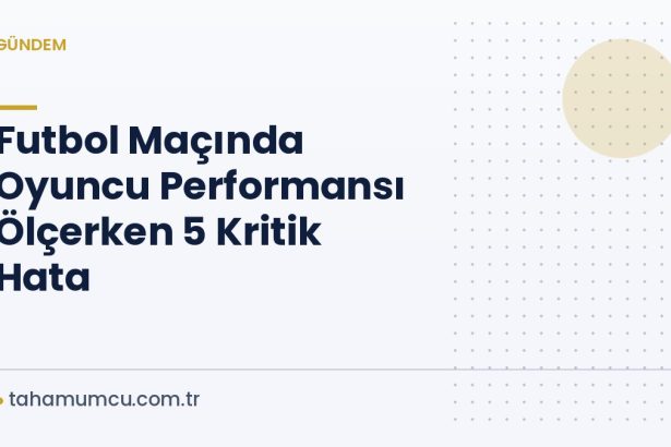 Futbol Maçında Oyuncu Performansı Ölçerken 5 Kritik Hata